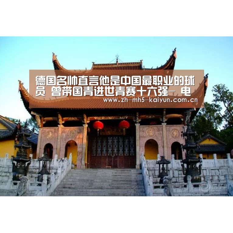 德国名帅直言他是中国最职业的球员 曾带国青进世青赛十六强- 电竞官网(图1) LOL直播