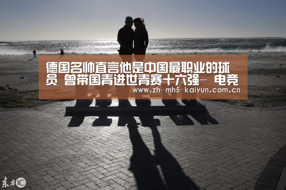 德国名帅直言他是中国最职业的球员 曾带国青进世青赛十六强- 电竞官网(图2) 电竞官网
