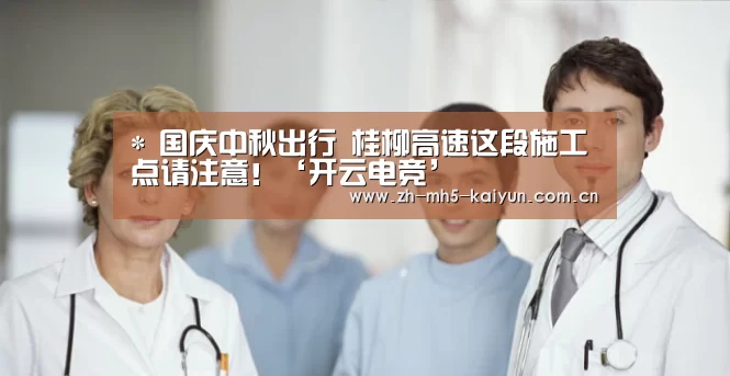 *
国庆中秋出行 桂柳高速这段施工点请注意!‘开云电竞’(图1) 开云电竞