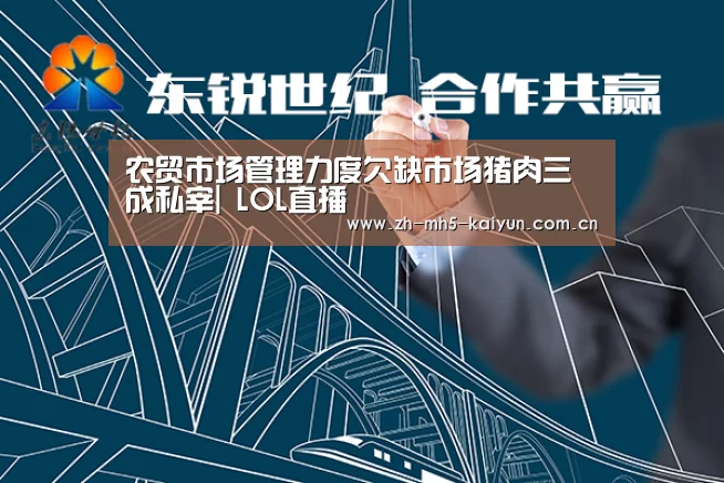农贸市场管理力度欠缺市场猪肉三成私宰| LOL直播(图1) 电竞官网