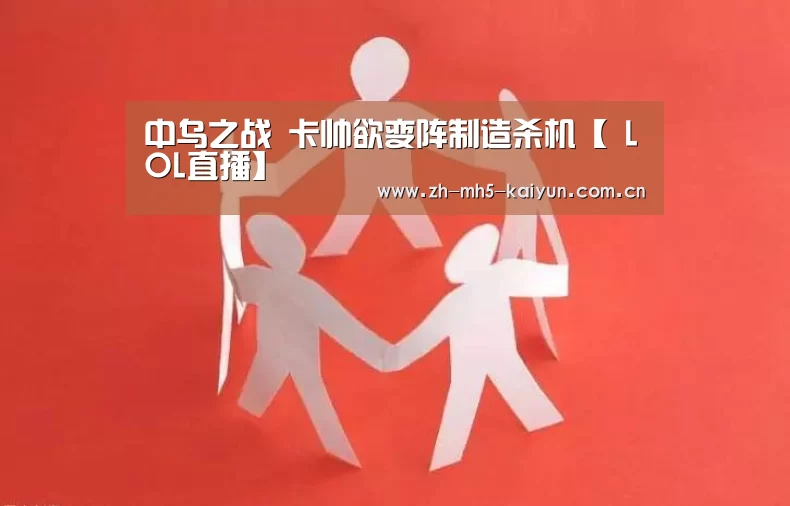 中乌之战 卡帅欲变阵制造杀机【 LOL直播】(图1) 开云电竞