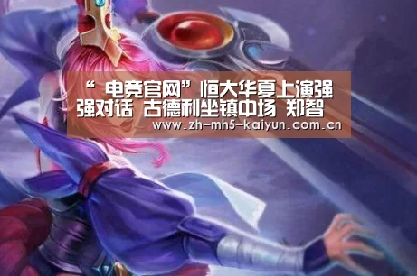 “ 电竞官网”恒大华夏上演强强对话 古德利坐镇中场 郑智郑龙继续缺阵(图3) LOL直播