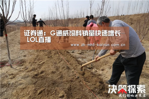 证券通:G通威饲料销量快速增长- LOL直播(图3) 电竞官网